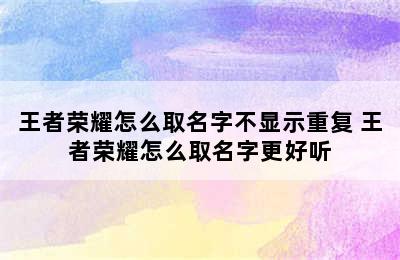 王者荣耀怎么取名字不显示重复 王者荣耀怎么取名字更好听